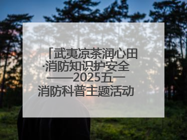 武夷凉茶润心田·消防知识护安全——2025五一消防科普主题活动暨凉茶惠民行动