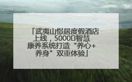 武夷山憬居度假酒店上线，5000㎡智慧康养系统打造“养心+养身”双重体验