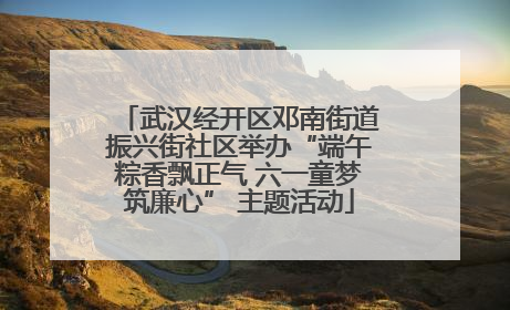 武汉经开区邓南街道振兴街社区举办“端午粽香飘正气 六一童梦筑廉心” 主题活动