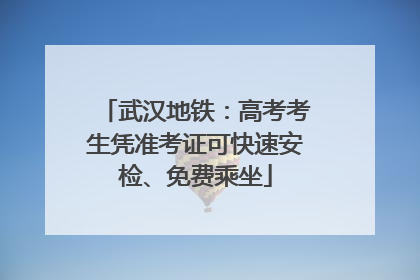 武汉地铁：高考考生凭准考证可快速安检、免费乘坐