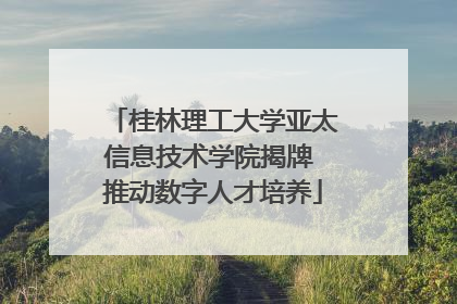 桂林理工大学亚太信息技术学院揭牌 推动数字人才培养