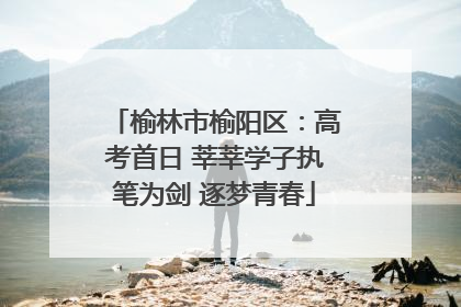 榆林市榆阳区：高考首日 莘莘学子执笔为剑 逐梦青春