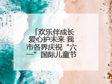 欢乐伴成长 爱心护未来 我市各界庆祝“六一”国际儿童节活动精彩纷呈
