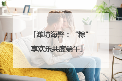 潍坊海警：“粽”享欢乐共度端午