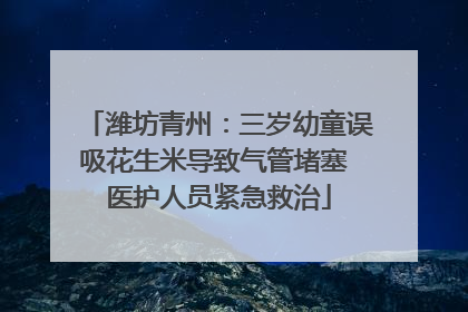 潍坊青州：三岁幼童误吸花生米导致气管堵塞 医护人员紧急救治