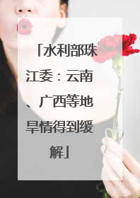 水利部珠江委：云南、广西等地旱情得到缓解