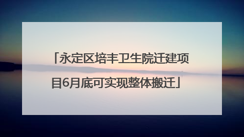 永定区培丰卫生院迁建项目6月底可实现整体搬迁