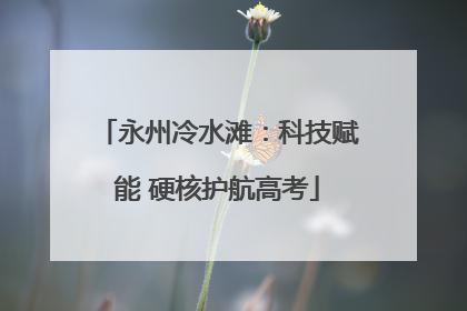 永州冷水滩：科技赋能 硬核护航高考