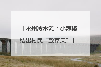永州冷水滩：小辣椒结出村民“致富果”
