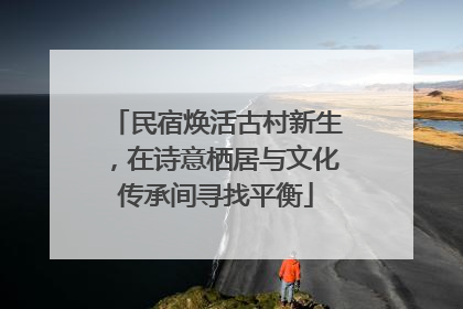 民宿焕活古村新生，在诗意栖居与文化传承间寻找平衡