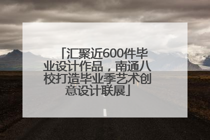 汇聚近600件毕业设计作品，南通八校打造毕业季艺术创意设计联展
