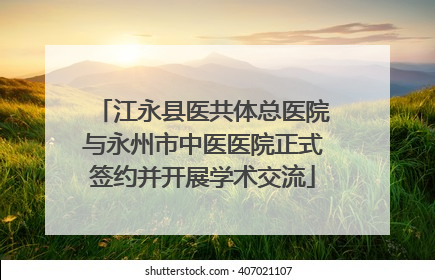江永县医共体总医院与永州市中医医院正式签约并开展学术交流