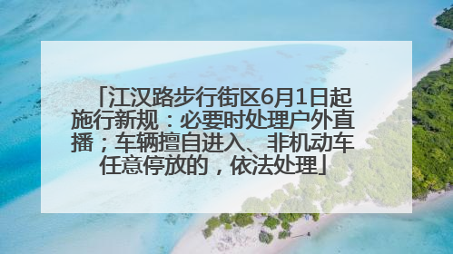江汉路步行街区6月1日起施行新规：必要时处理户外直播；车辆擅自进入、非机动车任意停放的，依法处理