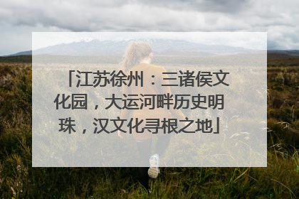 江苏徐州：三诸侯文化园，大运河畔历史明珠，汉文化寻根之地