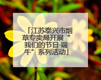 江苏泰兴市烟草专卖局开展“我们的节日·端午”系列活动
