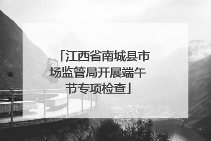 江西省南城县市场监管局开展端午节专项检查