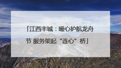 江西丰城：暖心护航龙舟节 服务架起“连心”桥