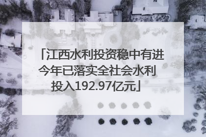 江西水利投资稳中有进 今年已落实全社会水利投入192.97亿元