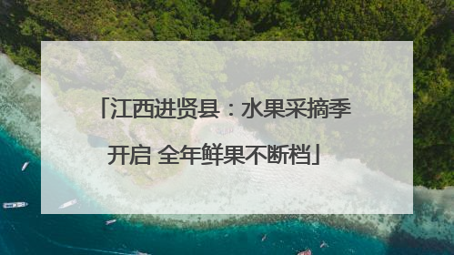 江西进贤县：水果采摘季开启 全年鲜果不断档