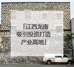 江西龙南 吸引投资打造产业高地