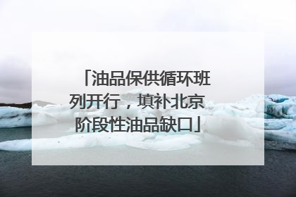 油品保供循环班列开行，填补北京阶段性油品缺口