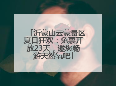 沂蒙山云蒙景区夏日狂欢：免票开放23天，邀您畅游天然氧吧
