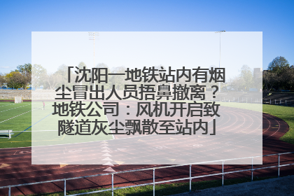 沈阳一地铁站内有烟尘冒出人员捂鼻撤离？地铁公司：风机开启致隧道灰尘飘散至站内