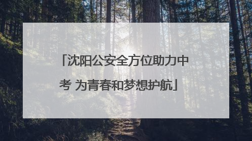 沈阳公安全方位助力中考 为青春和梦想护航
