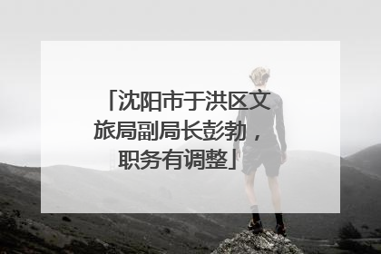 沈阳市于洪区文旅局副局长彭勃，职务有调整