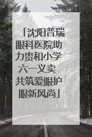 沈阳普瑞眼科医院助力贵和小学六一义卖 共筑爱眼护眼新风尚
