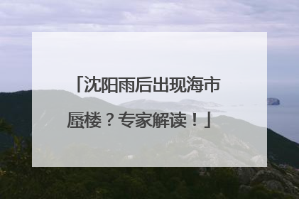 沈阳雨后出现海市蜃楼？专家解读！
