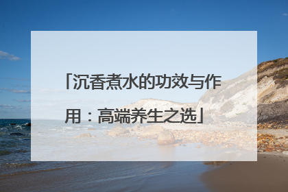 沉香煮水的功效与作用：高端养生之选