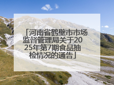河南省鹤壁市市场监督管理局关于2025年第7期食品抽检情况的通告