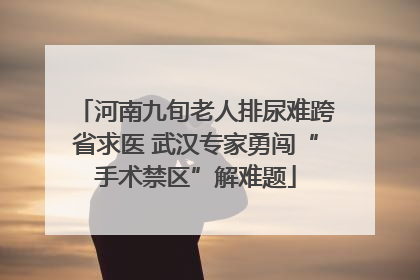 河南九旬老人排尿难跨省求医 武汉专家勇闯“手术禁区”解难题