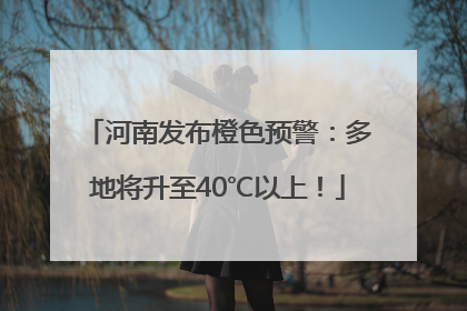 河南发布橙色预警：多地将升至40℃以上！