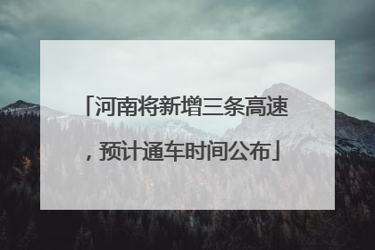 河南将新增三条高速，预计通车时间公布