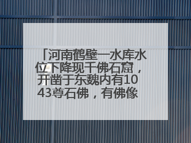 河南鹤壁一水库水位下降现千佛石窟，开凿于东魏内有1043尊石佛，有佛像首部消失，水库管理方回应