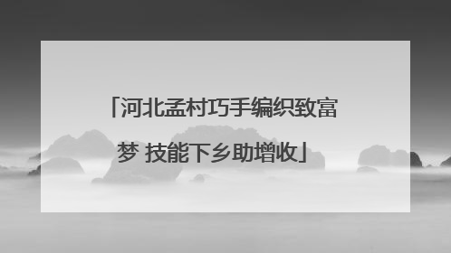 河北孟村巧手编织致富梦 技能下乡助增收