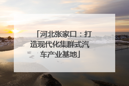 河北张家口：打造现代化集群式汽车产业基地