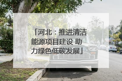 河北：推进清洁能源项目建设 助力绿色低碳发展
