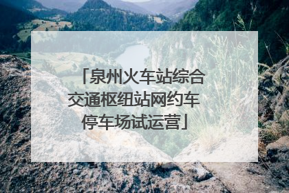 泉州火车站综合交通枢纽站网约车停车场试运营