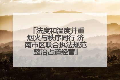 法度和温度并重 烟火与秩序同行 济南市区联合执法规范整治占道经营