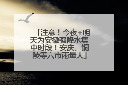 注意！今夜+明天为安徽强降水集中时段！安庆、铜陵等六市雨量大