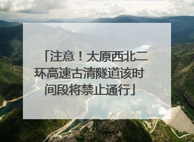 注意！太原西北二环高速古清隧道该时间段将禁止通行