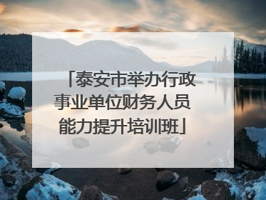 泰安市举办行政事业单位财务人员能力提升培训班