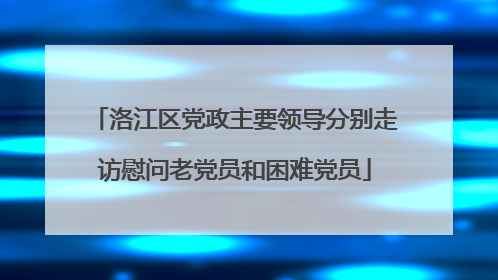 洛江区党政主要领导分别走访慰问老党员和困难党员