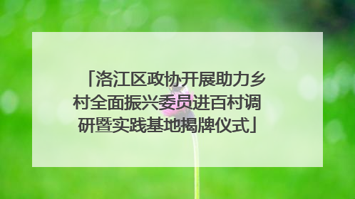 洛江区政协开展助力乡村全面振兴委员进百村调研暨实践基地揭牌仪式