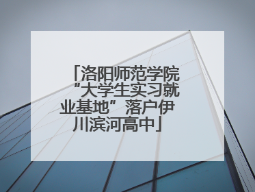 洛阳师范学院“大学生实习就业基地”落户伊川滨河高中
