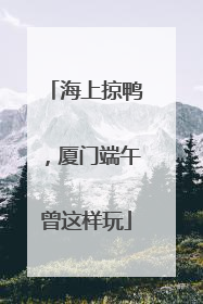 海上掠鸭，厦门端午曾这样玩