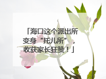 海口这个派出所变身“托儿所”,收获家长狂赞!